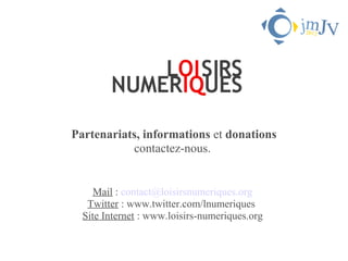 Partenariats, informations et donations
           contactez-nous.


     Mail : contact@loisirsnumeriques.org
   Twitter : www.twitter.com/lnumeriques
  Site Internet : www.loisirs-numeriques.org
 