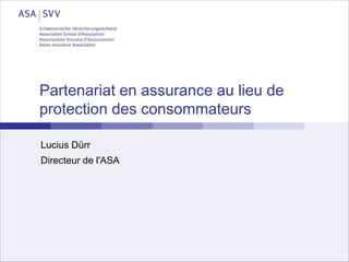 Partenariat en assurance au lieu de
protection des consommateurs
Lucius Dürr
Directeur de l'ASA
 