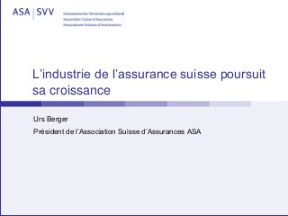 L’industrie de l’assurance suisse poursuit
sa croissance
Urs Berger
Président de l’Association Suisse d’Assurances ASA
 