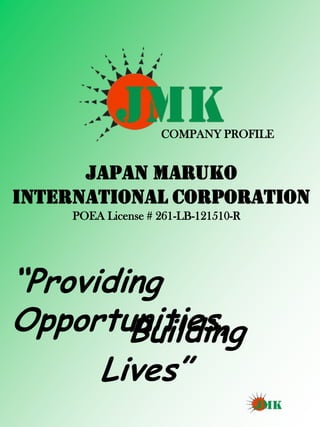COMPANY PROFILE


      JAPAN MARUKO
INTERNATIONAL CORPORATION
     POEA License # 261-LB-121510-R




“Providing
Opportunities,
        Building
      Lives”
 