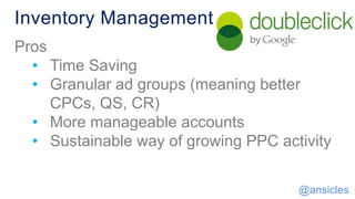 Pros
• Time Saving
• Granular ad groups (meaning better
CPCs, QS, CR)
• More manageable accounts
• Sustainable way of growing PPC activity
Inventory Management
@ansicles
 