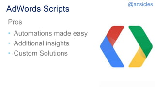 AdWords Scripts
Pros​
• Automations made easy​
• Additional insights
• Custom Solutions
@ansicles
 
