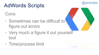 AdWords Scripts
Cons
• Sometimes can be difficult to
figure out errors​
• Very much a figure it out yourself
tool​
• Time/process limit
@ansicles
 