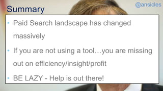 Summary
• Paid Search landscape has changed
massively
• If you are not using a tool…you are missing
out on efficiency/insight/profit
• BE LAZY - Help is out there!
@ansicles
 