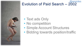 Evolution of Paid Search – 2002
• Text ads Only
• No competition
• Simple Account Structures
• Bidding towards position/traffic
@ansicles
 
