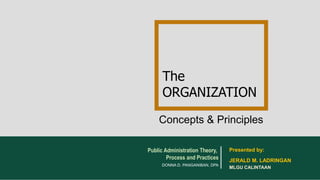 Concepts & Principles
The
ORGANIZATION
Public Administration Theory,
Process and Practices
DONNA D. PANGANIBAN, DPA
JERALD M. LADRINGAN
Presented by:
MLGU CALINTAAN
 