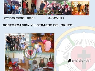 Jóvenes Martin Luther               02/06/2011 CONFORMACIÓN Y LIDERAZGO DEL GRUPO ¡Bendiciones! 