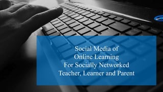 Social Media of
Online Learning
For Socially Networked
Teacher, Learner and Parent
 