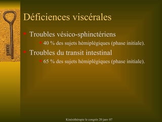 Déficiences viscérales Troubles vésico-sphinctériens 40 % des sujets hémiplégiques (phase initiale). Troubles du transit intestinal 65 % des sujets hémiplégiques (phase initiale). 