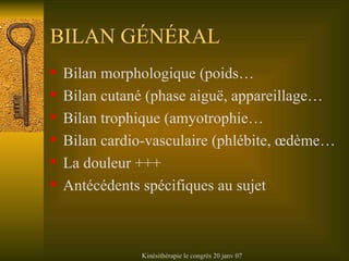 BILAN G É N É RAL Bilan morphologique (poids… Bilan cutané (phase aiguë, appareillage… Bilan trophique (amyotrophie… Bilan cardio-vasculaire (phlébite, œdème… La douleur +++ Antécédents spécifiques au sujet 