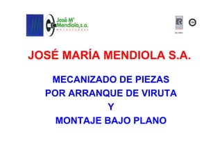 ISO 9001




JOSÉ MARÍA MENDIOLA S.A.

   MECANIZADO DE PIEZAS
  POR ARRANQUE DE VIRUTA
             Y
    MONTAJE BAJO PLANO
 