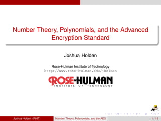Number Theory, Polynomials, and the Advanced
           Encryption Standard

                                  Joshua Holden

                          Rose-Hulman Institute of Technology
                       http://www.rose-hulman.edu/~holden




Joshua Holden (RHIT)        Number Theory, Polynomials, and the AES   1 / 15
 