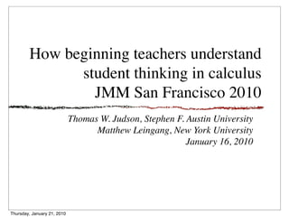 How beginning teachers understand
              student thinking in calculus
                JMM San Francisco 2010
                             Thomas W. Judson, Stephen F. Austin University
                                   Matthew Leingang, New York University
                                                          January 16, 2010




Thursday, January 21, 2010
 
