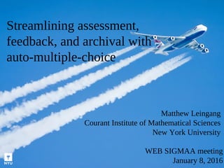 Streamlining assessment,
feedback, and archival with
auto-multiple-choice
WEB SIGMAA meeting
January 8, 2016
Matthew Leingang
Courant Institute of Mathematical Sciences
New York University
 