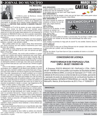 6 - JORNAL DO MUNICÍPIO MARÇO 2014
Dra. Márcia Braz
CARTASQUAQUÁ E O
PROGRESSO !
O Menino pobre da Mumbuca, cresceu
querendo ser Presidente!
Parece que ele sempre quis seguir os passos
do Ex-Presidente Lula, pois o discurso é o mesmo, só que adaptado para
nossa Maricá, as desculpas são as mesmas, também adaptadas a nossa
Realidade e os MOTIVOS PARA GASTAR O DINHEIRO PÚBLICO?
IGUALZINHOS!
O Presidente do PT do Rio de Janeiro, por acaso, ainda prefeito de
Maricá, utiliza verbas de diárias, como por exemplo quase
19.000,00(dezenove mil) em dois dias no mês de fevereiro de 2014. É isso
mesmo em um único dia foi gasto quase dezenove mil, com empenhado já
formalizado em R$38.000,00 (trinta e oito mil) na previsão orçamentária,
tudo isso é encontrado no site da prefeitura de Maricá na parte de
transparência.
O prefeito que quer ser Presidente da República, com breve passagem
pelo Governo do estado do Rio de Janeiro, gasta milhões dos cofres da
prefeitura, a exemplo o valor atribuído a diárias.
Mas o prefeito justifica tudo isso, viagens, diárias, feiras internacionais
com stands afirmando que está trazendo investimentos para nosso
Município tão castigado.
Agora estão na França, alegando que estão trazendo investimento par
propiciar um metrô, trem-bala ou sei lá o que, num percurso que ligará
Niterói à Ponta Negra.
O povo já está cansado, mas muitos ainda acreditam ou querem
acreditar que o prefeito está trazendo investimentos para nossa Cidade,
além de projetar Maricá para o Mundo, pois foi essa a desculpa, digo, a
justificativa do prefeito para gastar mais de 4,5 milhões e meio de nossos
cofres públicos com o Carnaval da Escola de Samba Grande Rio, que teve
um desempenho medíocre no sexto lugar, mas é claro que foi comemorado
como se primeiro fosse para que o povo não ache que o dinheiro foi jogado
no lixo.
Como se não bastasse a gastança com o dinheiro público com mídia
carnavalesca com a alegação de que Maricá seria difundida no Mundo
inteiro, logo após o Carnaval o prefeito e sua comitiva foram para a França,
para expor nossa Cidade em uma feira de negócios que trará investimentos
para o trem-bala, esquecendo-se do mesmo prometido com os ônibus
Municipais, que estão se estragando no aeródromo de Maricá, que ficam
no tempo expostos a corrosão. Alguns até acreditam que o fato dos ônibus
terem sido comprados antes da audiência pública e antes mesmo da
criação da empresa Municipal de Transporte é a tentativa da prefeitura em
fazer ônibus aéreo, pois possivelmente pelo tempo que os ônibus lá se
encontram já aprenderam a decolar e a pousar. Logo chegaremos ao Rio
e Niterói no ônibus canhão ou ônibus aéreo, quem sabe?
Fato é que já sambamos em 4,5 milhões e meio e sambaremos muito
mais, se não colocarmos um ponto final nessa festa com o dinheiro público.
Só mudaremos nossa realidade se não acreditarmos nas fantasias de
um prefeito que não está preocupado com a saúde, educação e o bem
estar da sociedade Maricaense. Porque enquanto gastamos com
“propaganda” e “divulgação” de nossa Cidade a nossa Vizinha Saquarema
já inaugurou uma Escola Técnica e agora inaugura um Hospital referência
na Região, mesmo já possuindo um hospital reformado e dois ou três
postos de saúde 24h.
Saquarema tem um Deputado Estadual que é presidente da Assembleia
Legislativa, mesmo possuindo menos habitantes e menos eleitores que
nossa querida Maricá.
Agora que já colocaremos Maricá de vez no mapa Mundial, pelas mãos
da Grande Rio, será que conseguiremos investimentos em saúde,
educação e saneamento básico?
Começo a me perguntar se não é melhor eu solicitar uma entrevista
com o papa Francisco, a final ele é argentino, quem sabe dá um
empurrãozinho na gente.
MAIS VEREADORES
A edição passada desse jornal noticiou que a Câmara
de Maricá terá mais oito vereadores. Pra quê?
Já não bastam onze que não fazem nada? Edgar Augusto
MAIS VEREADORES II
Que emprego bom esse de vereador. Já tem onze que não fazem nada e ainda querem colocar
mais oito para sugar as tetas do Executivo. Antero Morais
MAIS VEREADORES III
Sou contra o aumento do número de
vereadores na Câmara. Se onze não
fazem nada, imagina dezenove.
Carlos Pereira
ANO ELEITORAL
Estamos em ano de eleições. Já estão
começando as mentiras e as
promessas. Fica de olho povo do meu
Brasil. Antonio Fábio
REFORMA POLÍTICA?
Nesse país, uma reforma política de verdade, é conversa fiada. Pra quê obrigar o cidadão a votar.
Pra quê senador com mandato de oito anos. Essa esculhambação não acaba nunca.
MEGA PORTO
Quem acreditou na promessa do mega porto de Jaconé? Eu não acreditei. Estamos cheios de
mentiras. Adolfo Luís
FALTA OPOSIÇÃO
Esse jornal acertou ao dizer que na Câmara Municipal não tem oposição. Estão todos comendo
no mesmo prato que o prefeito. José Luís Albuquerque
CUBA
Perguntar não ofende. O que foram fazer em Cuba os secretários de turismo e a do idoso?
Carla Vasconcelos
EMANCIPAÇÃO
Emancipação é nosso assunto e que para os contrários deve soar de forma bastante massante,
porém para aqueles que são favoráveis, serve de alento ver que existe alguém com o mesmo
pensamento e disposição para continuar falando e lutando para que o país volte a ter uma legislação
reguladora da criação de novos municípios, através das emancipações em atendimento a vontade
popular como rege em nossa Constituição de 1988 e que sentencia em seu PARÁGRAFO ÚNICO
DOARTIGO PRIMEIRO (SIC) “todo poder emano do povo, que o exerce por meio de representantes
eleitos ou diretamente nos termos desta Constituição”.
Considerando que a Constituição é o Estatuto maior de uma Nação, Estado e Município e
enquanto o artigo que regula a criação de Estados e Municípios não for retirado da Constituição
Federal, a ninguém é lícito proibir que o povo lute pela emancipação de seu pedaço (distrito) com
o fito da criação de um novo município, e isto juntamente com diversas outras pessoas vimos
fazendo, e enquanto vida tivermos continuaremos fazendo, até que seja conseguido o intento que
não é só nosso, mas de grande número de habitantes de Inoã/Itaipuaçu, qual seja a criação do
município de BARÃO DE INOÃ.
Rodovaldo Coutinho
CONCESSÃO DE LICENÇA
POSTO BRAGA’S DE ITAIPUAÇU LTDA
CNPJ: 08.027.198/0001-09
A Empresa POSTO BRAGA’S DE ITAIPUAÇU LTDA, CNPJ:
08.027.198/0001-09, torna público que recebeu da Secretaria de Meio
ambiente de Maricá (SMA), a Licença de Operação LO nº 13/20, com
validadede05(cinco)anosacontardadatadesuaemissão,aprovando
a operação do posto de abastecimento de combustíveis líquidos no
seguinteendereço:AVENIDAVITÓRIARÉGIA,s/n,Lote3B–Itaipuaçu,
Maricá/RJ. Maricá, 26 de Novembro de 2013. Proc. nº 15268/2013.
 