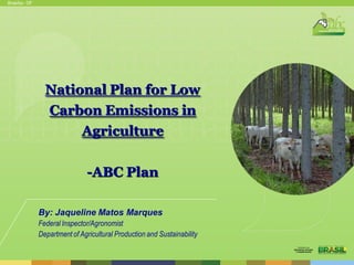 Brasília - DF

National Plan for Low
Carbon Emissions in
Agriculture
-ABC Plan
By: Jaqueline Matos Marques
Federal Inspector/Agronomist
Department of Agricultural Production and Sustainability

 