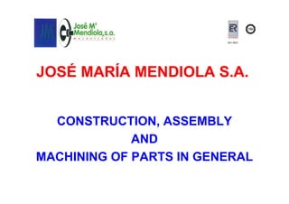 ISO 9001




JOSÉ MARÍA MENDIOLA S.A.


  CONSTRUCTION, ASSEMBLY
             AND
MACHINING OF PARTS IN GENERAL
 