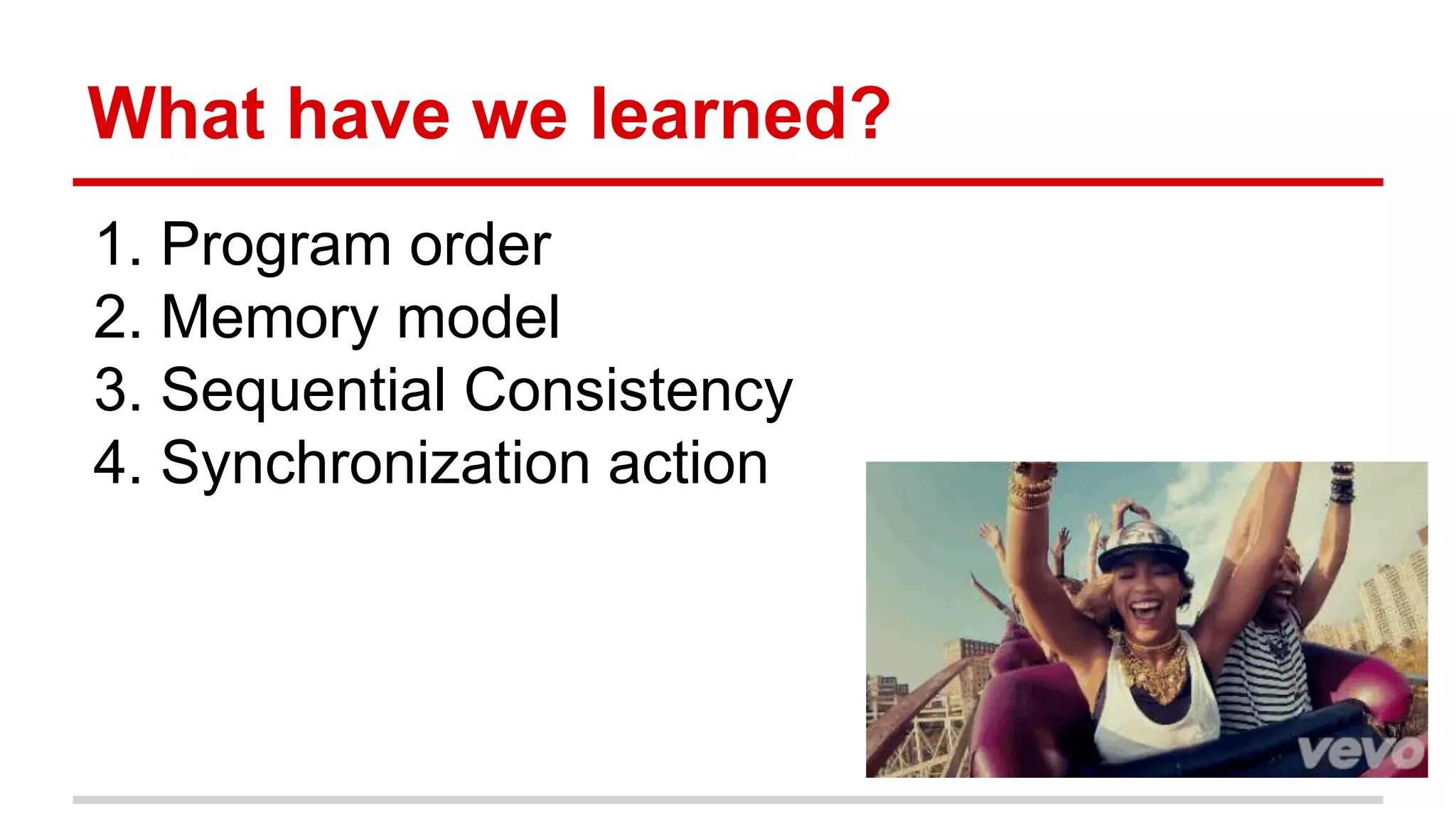 What have we learned? 
1. Program order 
2. Memory model 
3. Sequential Consistency 
4. Synchronization action 
 
