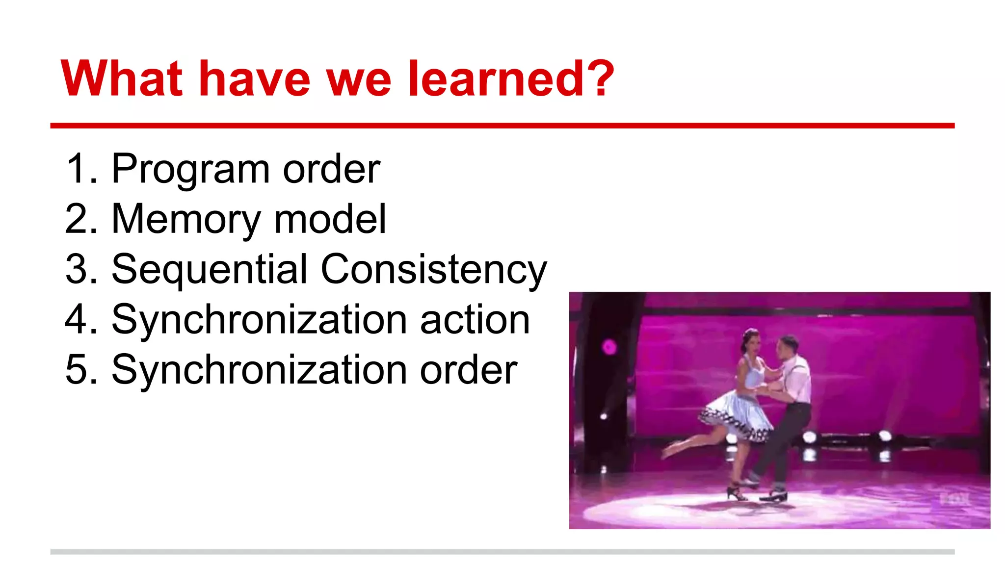 What have we learned? 
1. Program order 
2. Memory model 
3. Sequential Consistency 
4. Synchronization action 
5. Synchronization order 
 