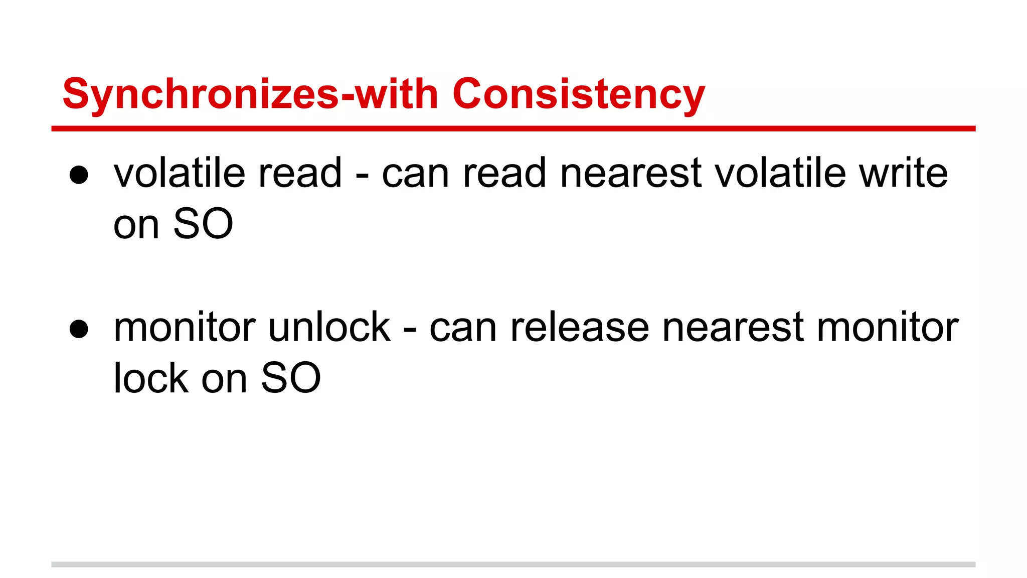 Synchronizes-with Consistency 
● volatile read - can read nearest volatile write 
on SO 
● monitor unlock - can release nearest monitor 
lock on SO 
 
