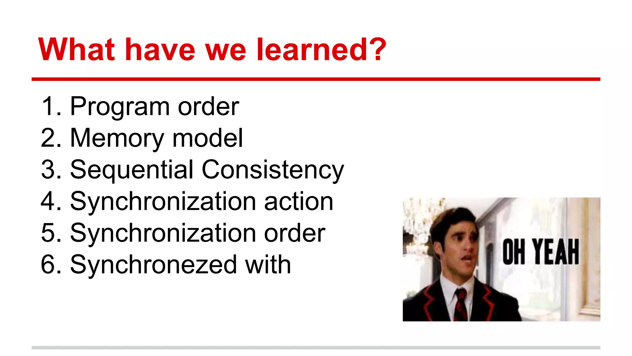 What have we learned? 
1. Program order 
2. Memory model 
3. Sequential Consistency 
4. Synchronization action 
5. Synchronization order 
6. Synchronezed with 
 