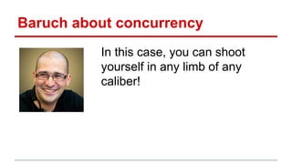 Baruch about concurrency 
In this case, you can shoot 
yourself in any limb of any 
caliber! 
 