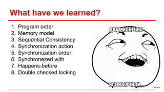 What have we learned? 
1. Program order 
2. Memory model 
3. Sequential Consistency 
4. Synchronization action 
5. Synchronization order 
6. Synchronezed with 
7. Happens-before 
8. Double checked locking 
 
