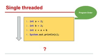 Single threaded 
1. int a = 2; 
2. int b = 2; 
3. int c = a + b 
4. System.out.println(c); 
Program Order 
? 
 