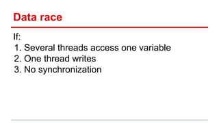 Data race 
If: 
1. Several threads access one variable 
2. One thread writes 
3. No synchronization 
 
