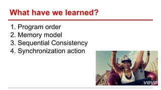 What have we learned? 
1. Program order 
2. Memory model 
3. Sequential Consistency 
4. Synchronization action 
 