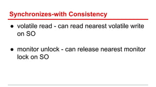Synchronizes-with Consistency 
● volatile read - can read nearest volatile write 
on SO 
● monitor unlock - can release nearest monitor 
lock on SO 
 