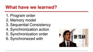 What have we learned? 
1. Program order 
2. Memory model 
3. Sequential Consistency 
4. Synchronization action 
5. Synchronization order 
6. Synchronezed with 
 