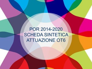 POR 2014-2020
SCHEDA SINTETICA
ATTUAZIONE OT6
 