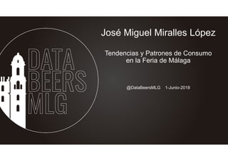 José Miguel Miralles López
Tendencias y Patrones de Consumo
en la Feria de Málaga
@DataBeersMLG 1-Junio-2018
 