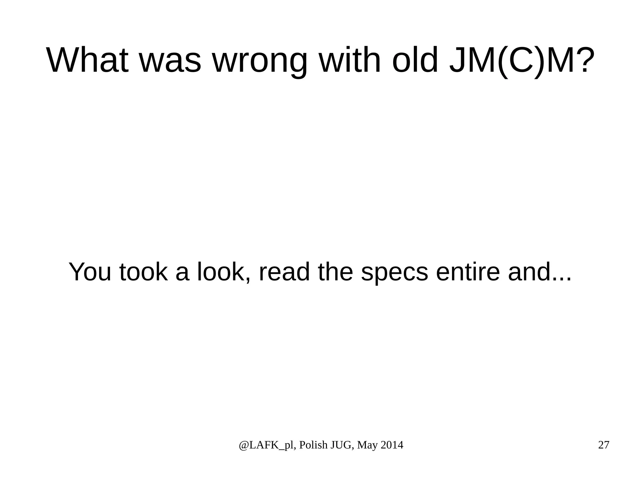 What was wrong with old JM(C)M? You took a look, read the specs entire and... @LAFK_pl, Polish JUG, May 2014 27 