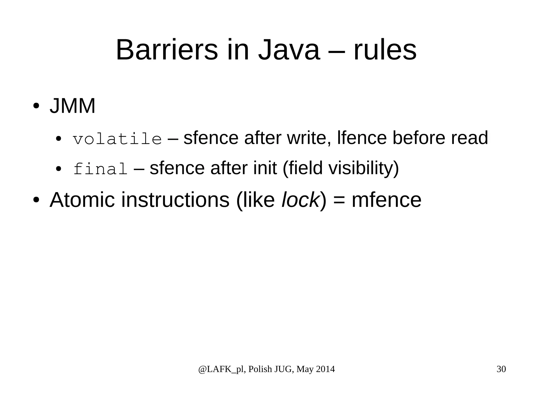 Barriers in Java – rules @LAFK_pl, Polish JUG, May 2014 30 ● JMM ● volatile – sfence after write, lfence before read ● final – sfence after init (field visibility) ● Atomic instructions (like lock) = mfence 