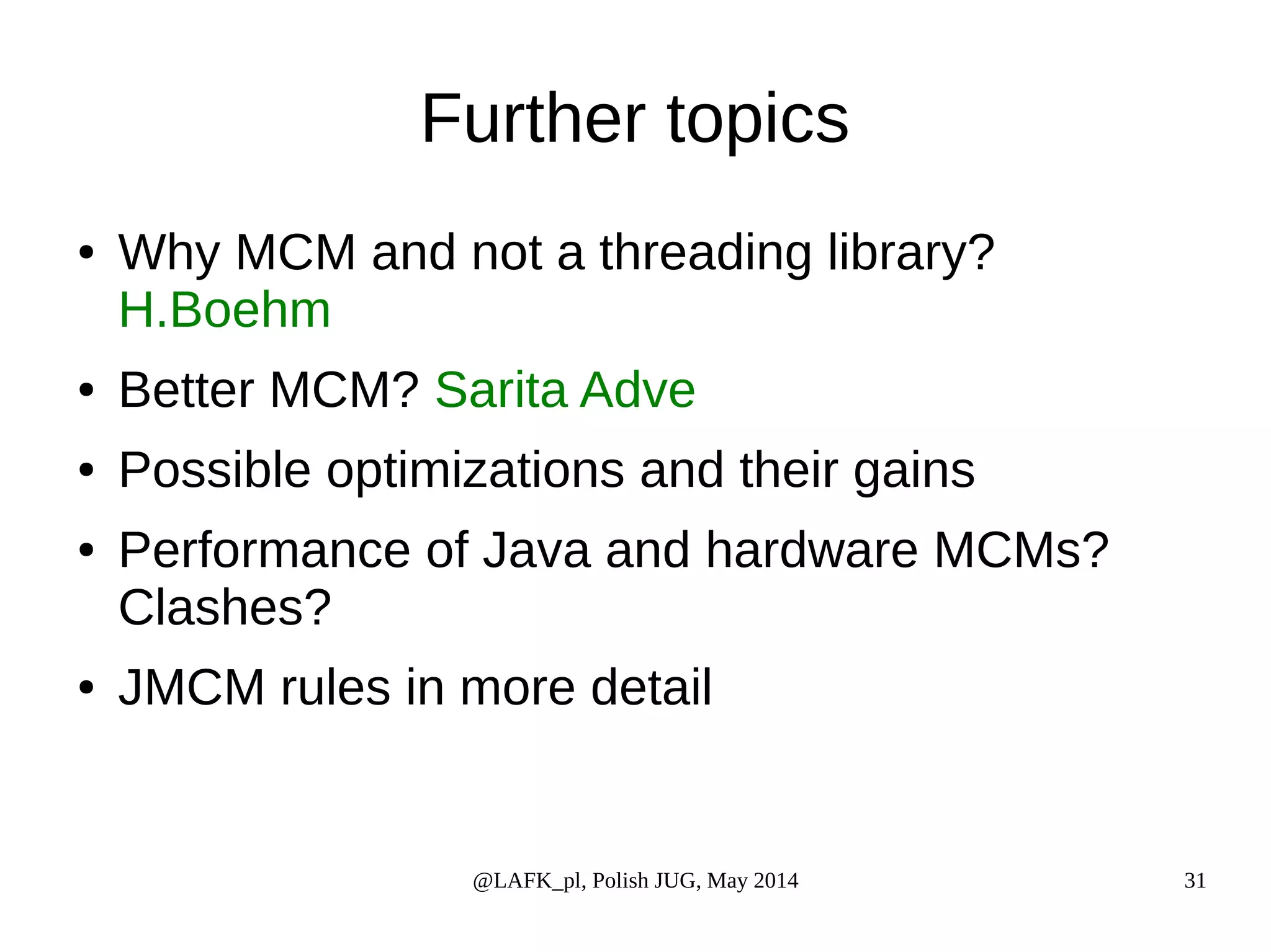 Further topics ● Why MCM and not a threading library? H.Boehm ● Better MCM? Sarita Adve ● Possible optimizations and their gains ● Performance of Java and hardware MCMs? Clashes? ● JMCM rules in more detail @LAFK_pl, Polish JUG, May 2014 31 