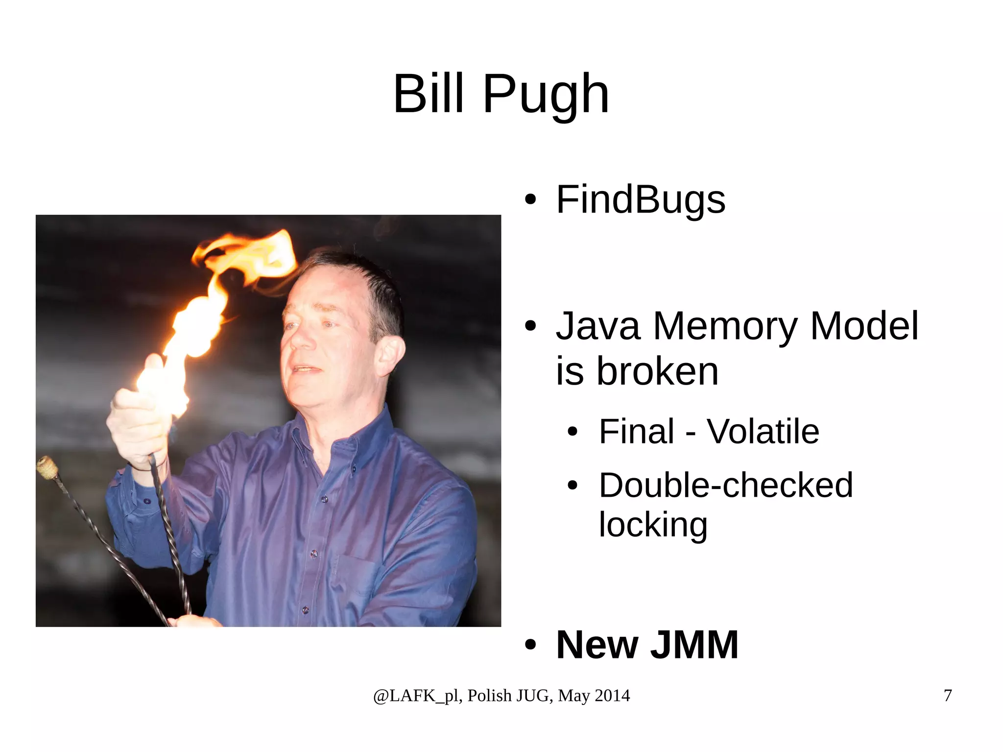 Bill Pugh ● FindBugs ● Java Memory Model is broken ● Final - Volatile ● Double-checked locking ● New JMM @LAFK_pl, Polish JUG, May 2014 7 