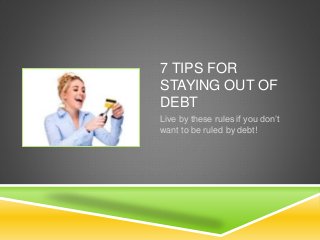7 TIPS FOR
STAYING OUT OF
DEBT
Live by these rules if you don’t
want to be ruled by debt!
 