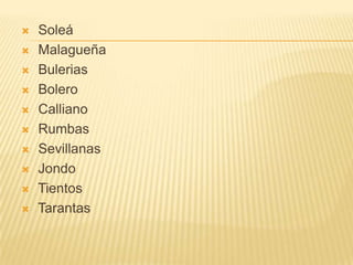    Soleá
   Malagueña
   Bulerias
   Bolero
   Calliano
   Rumbas
   Sevillanas
   Jondo
   Tientos
   Tarantas
 