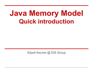 Java Memory Model
Quick introduction
Юрий Кисляк @ EIS Group
 