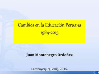 Cambios en la Educación Peruana
1984-2015
Juan Montenegro Ordoñez
Lambayeque(Perú), 2015.
 