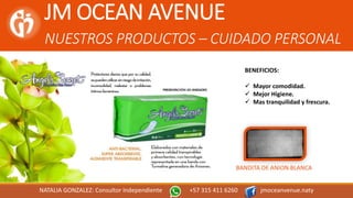 JM OCEAN AVENUE
NUESTROS PRODUCTOS – CUIDADO PERSONAL
NATALIA GONZALEZ: Consultor Independiente +57 315 411 6260 jmoceanvenue.naty
BENEFICIOS:
 Mayor comodidad.
 Mejor Higiene.
 Mas tranquilidad y frescura.
BANDITA DE ANION BLANCA
 