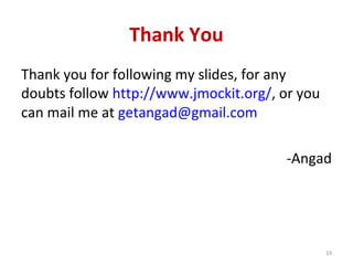 Thank You
Thank you for following my slides, for any
doubts follow http://www.jmockit.org/, or you
can mail me at getangad@gmail.com
-Angad
19
 