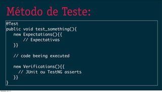 Método de Teste:
@Test
public void test_something(){
new Expectations(){{
// Expectativas
}}
// code beeing executed
new Verifications(){{
// JUnit ou TestNG asserts
}}
}
Wednesday, July 3, 13
 