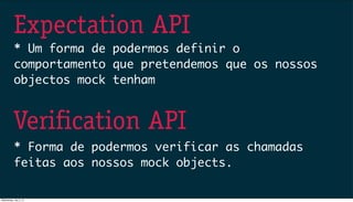 Expectation API
Verification API
* Um forma de podermos definir o
comportamento que pretendemos que os nossos
objectos mock tenham
* Forma de podermos verificar as chamadas
feitas aos nossos mock objects.
Wednesday, July 3, 13
 