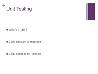 +
Unit Testing
 What’s a ‘unit’?
 Code Isolation is important
 Code needs to be ‘testable’
 