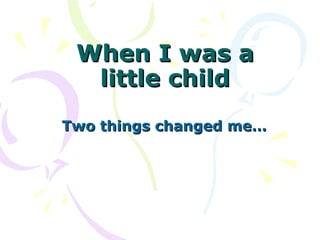 When I was aWhen I was a
little childlittle child
Two things changed me…Two things changed me…
 