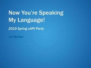 Now You’re Speaking
My Language!
2019 Spring xAPI Party
Jill Mohler
 