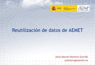 Reutilización de datos de AEMET
Jesús Manuel Montero Garrido
jmonterog@aemet.es
 